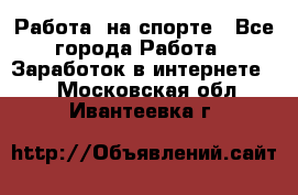 Работа  на спорте - Все города Работа » Заработок в интернете   . Московская обл.,Ивантеевка г.